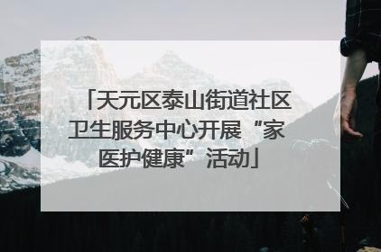 天元区泰山街道社区卫生服务中心开展“家医护健康”活动