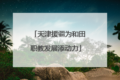 天津援疆为和田职教发展添动力