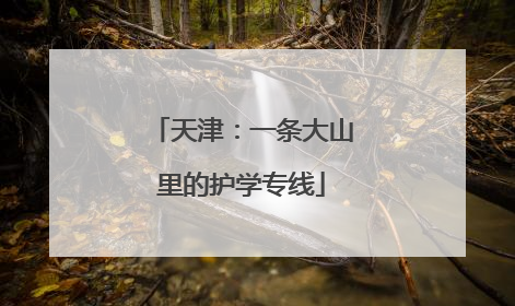 天津：一条大山里的护学专线