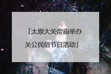 太原大关帝庙举办关公民俗节日活动