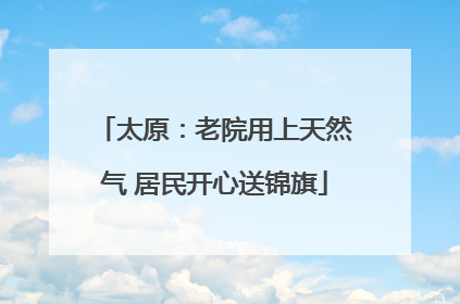 太原：老院用上天然气 居民开心送锦旗