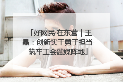 好网民·在东营｜王晶：创新实干勇于担当 筑牢工会融媒阵地