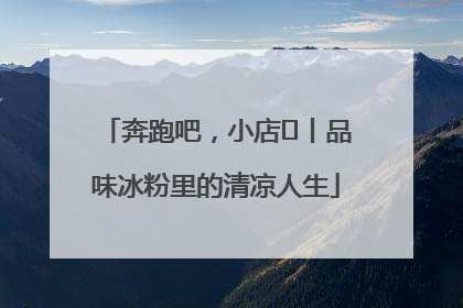 奔跑吧，小店㊴丨品味冰粉里的清凉人生