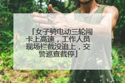 女子骑电动三轮闯卡上高速，工作人员现场拦截没追上，交警巡查截停