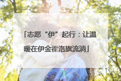 志愿“伊”起行：让温暖在伊金霍洛旗流淌