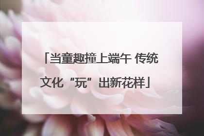 当童趣撞上端午 传统文化“玩”出新花样