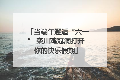 当端午邂逅“六一” 栾川鸡冠洞打开你的快乐假期