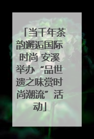 当千年茶韵邂逅国际时尚 安溪举办“品世遗之味赏时尚潮流”活动