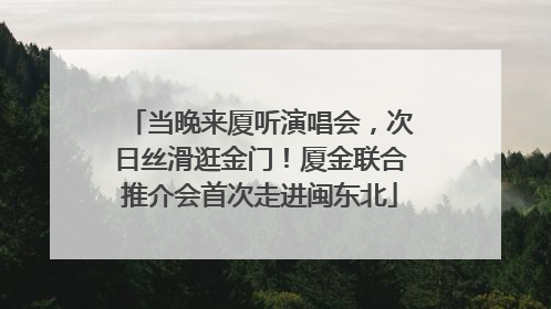 当晚来厦听演唱会，次日丝滑逛金门！厦金联合推介会首次走进闽东北