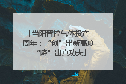 当阳晋控气体投产一周年：“创”出新高度 “降”出真功夫