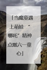 当魔童遇上萌娃 “哪吒”精神点燃六一童心