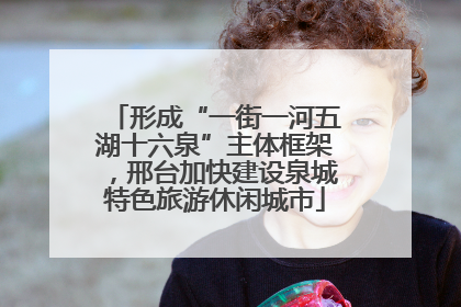 形成“一街一河五湖十六泉”主体框架，邢台加快建设泉城特色旅游休闲城市