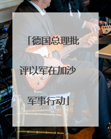 德国总理批评以军在加沙军事行动