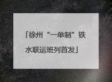 徐州“一单制”铁水联运班列首发