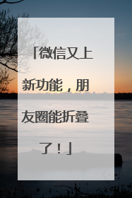 微信又上新功能，朋友圈能折叠了！