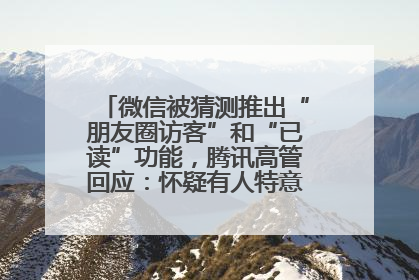 微信被猜测推出“朋友圈访客”和“已读”功能，腾讯高管回应：怀疑有人特意反复翻炒流量