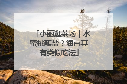 小丽逛菜场｜水蜜桃蘸盐？海南真有类似吃法