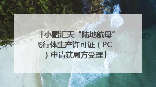 小鹏汇天“陆地航母”飞行体生产许可证（PC）申请获局方受理