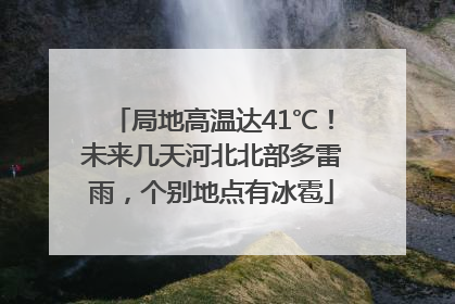 局地高温达41℃！未来几天河北北部多雷雨，个别地点有冰雹