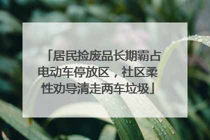 居民捡废品长期霸占电动车停放区，社区柔性劝导清走两车垃圾