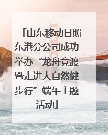 山东移动日照东港分公司成功举办“龙舟竞渡暨走进大自然健步行”端午主题活动