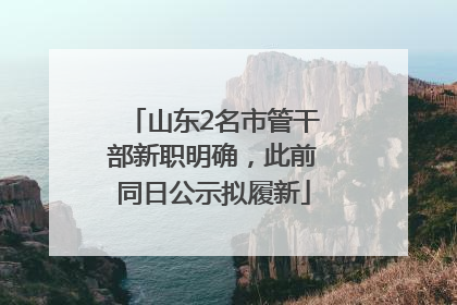 山东2名市管干部新职明确，此前同日公示拟履新