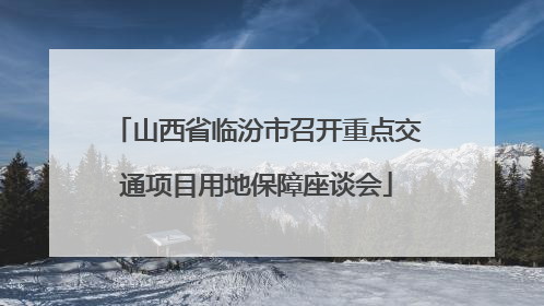 山西省临汾市召开重点交通项目用地保障座谈会