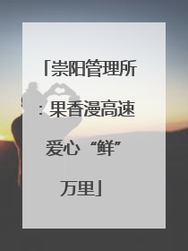 崇阳管理所：果香漫高速 爱心“鲜”万里