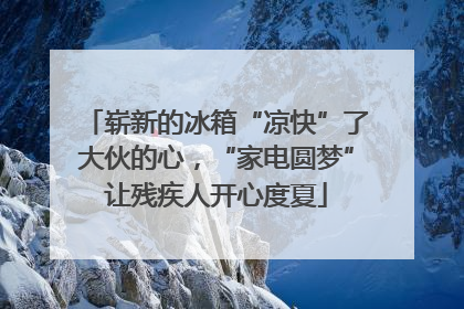 崭新的冰箱“凉快”了大伙的心，“家电圆梦”让残疾人开心度夏