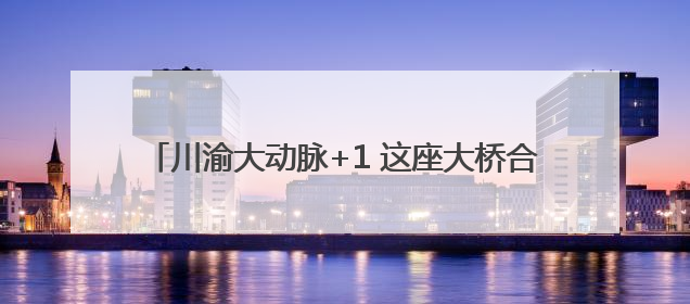 川渝大动脉+1 这座大桥合龙，铜资高速年底全线通车