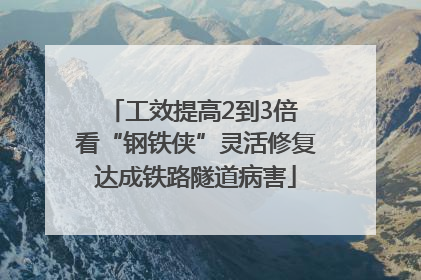 工效提高2到3倍 看“钢铁侠”灵活修复达成铁路隧道病害