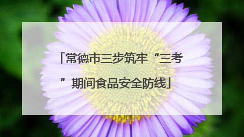 常德市三步筑牢“三考”期间食品安全防线