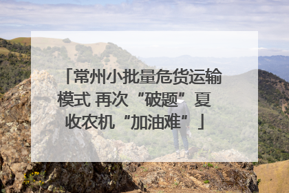 常州小批量危货运输模式 再次“破题”夏收农机“加油难”