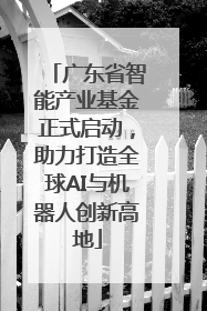 广东省智能产业基金正式启动，助力打造全球AI与机器人创新高地