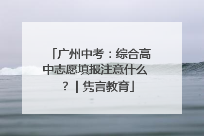 广州中考：综合高中志愿填报注意什么？｜隽言教育