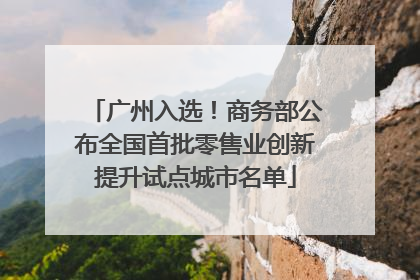 广州入选！商务部公布全国首批零售业创新提升试点城市名单