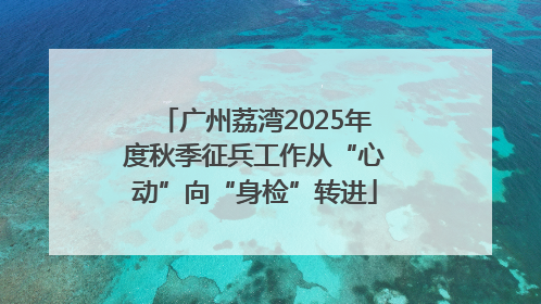 广州荔湾2025年度秋季征兵工作从“心动”向“身检”转进