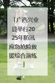 广西兴业县举行2025年防汛应急抢险救援综合演练