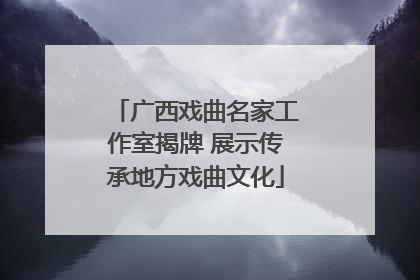 广西戏曲名家工作室揭牌 展示传承地方戏曲文化