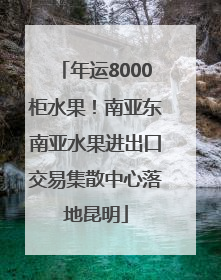 年运8000柜水果！南亚东南亚水果进出口交易集散中心落地昆明
