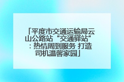 平度市交通运输局云山公路站“交通驿站”：热情周到服务 打造司机温馨家园