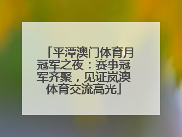 平潭澳门体育月冠军之夜：赛事冠军齐聚，见证岚澳体育交流高光