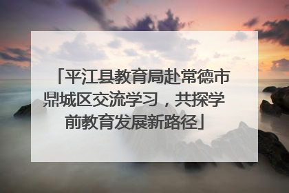 平江县教育局赴常德市鼎城区交流学习，共探学前教育发展新路径