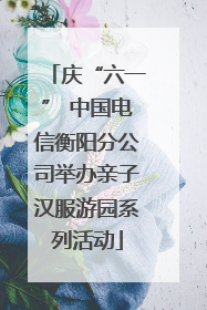 庆“六一” 中国电信衡阳分公司举办亲子汉服游园系列活动