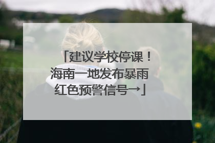 建议学校停课！海南一地发布暴雨红色预警信号→
