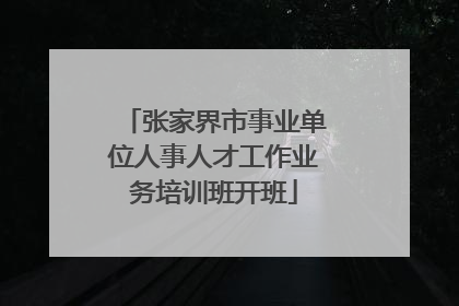 张家界市事业单位人事人才工作业务培训班开班