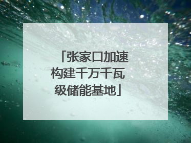 张家口加速构建千万千瓦级储能基地