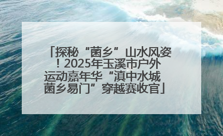 探秘“菌乡”山水风姿！2025年玉溪市户外运动嘉年华“滇中水城 菌乡易门”穿越赛收官