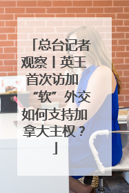 总台记者观察丨英王首次访加 “软”外交如何支持加拿大主权？
