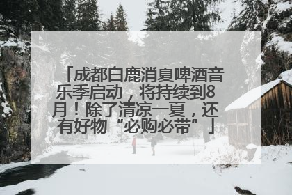 成都白鹿消夏啤酒音乐季启动，将持续到8月！除了清凉一夏，还有好物“必购必带”